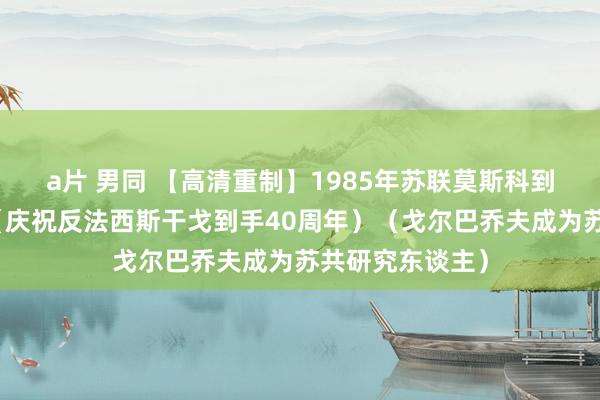 a片 男同 【高清重制】1985年苏联莫斯科到手日红场订正（庆祝反法西斯干戈到手40周年）（戈尔巴乔夫成为苏共研究东谈主）
