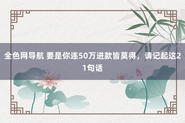 全色网导航 要是你连50万进款皆莫得，请记起这21句话