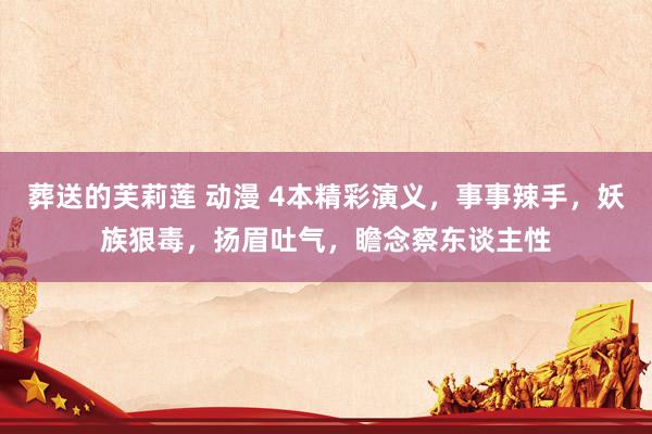 葬送的芙莉莲 动漫 4本精彩演义，事事辣手，妖族狠毒，扬眉吐气，瞻念察东谈主性