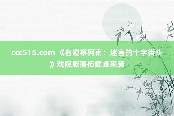 ccc515.com 《名窥察柯南：迷宫的十字街头》戏院版落拓巅峰来袭