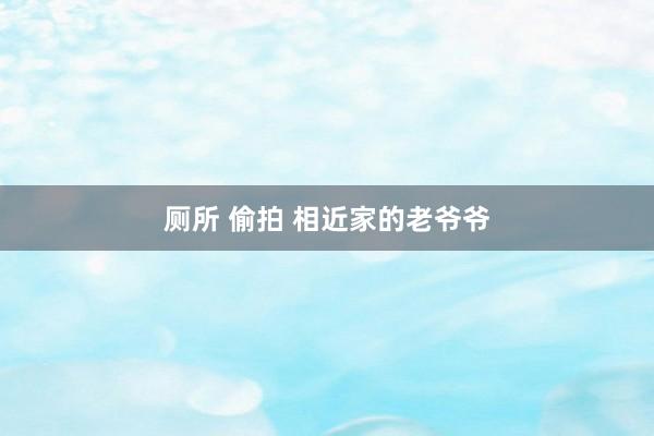 厕所 偷拍 相近家的老爷爷