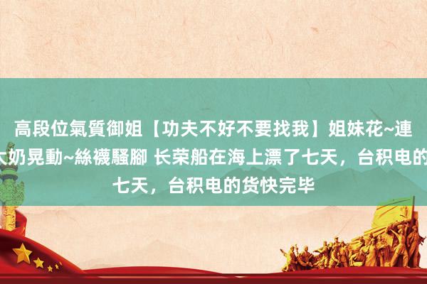 高段位氣質御姐【功夫不好不要找我】姐妹花~連體絲襪~大奶晃動~絲襪騷腳 长荣船在海上漂了七天，台积电的货快完毕