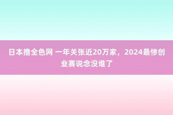 日本撸全色网 一年关张近20万家，2024最惨创业赛说念没谁了