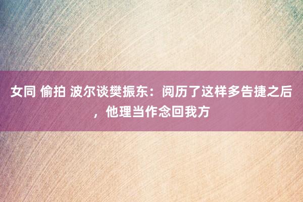 女同 偷拍 波尔谈樊振东：阅历了这样多告捷之后，他理当作念回我方