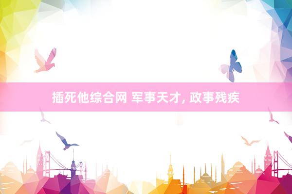 插死他综合网 军事天才， 政事残疾