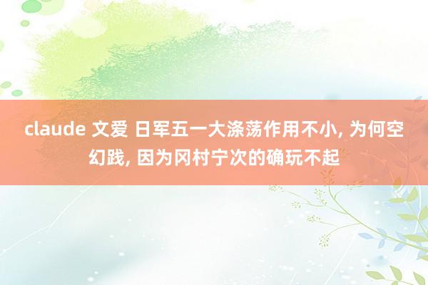 claude 文爱 日军五一大涤荡作用不小， 为何空幻践， 因为冈村宁次的确玩不起
