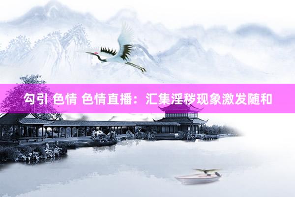 勾引 色情 色情直播：汇集淫秽现象激发随和