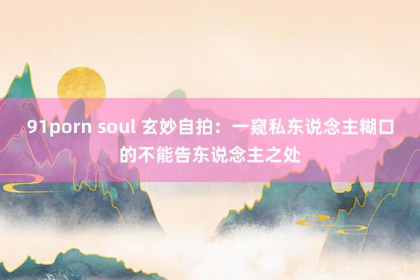 91porn soul 玄妙自拍：一窥私东说念主糊口的不能告东说念主之处