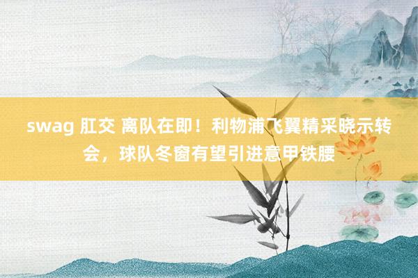 swag 肛交 离队在即！利物浦飞翼精采晓示转会，球队冬窗有望引进意甲铁腰