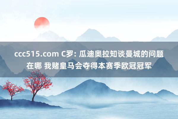 ccc515.com C罗: 瓜迪奥拉知谈曼城的问题在哪 我赌皇马会夺得本赛季欧冠冠军