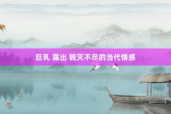 巨乳 露出 毁灭不尽的当代情感