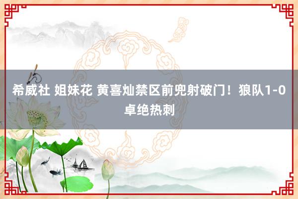 希威社 姐妹花 黄喜灿禁区前兜射破门！狼队1-0卓绝热刺