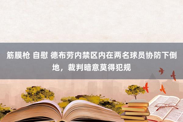 筋膜枪 自慰 德布劳内禁区内在两名球员协防下倒地，裁判暗意莫得犯规