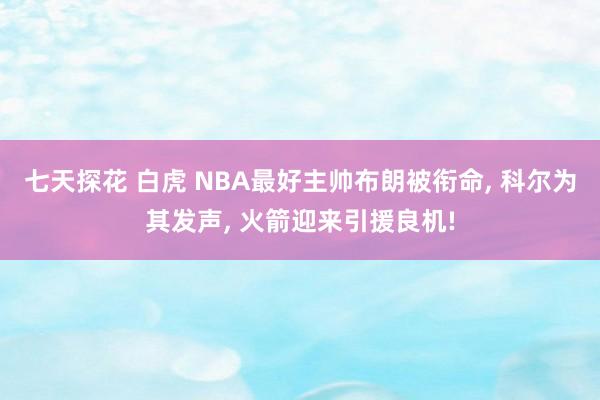七天探花 白虎 NBA最好主帅布朗被衔命， 科尔为其发声， 火箭迎来引援良机!