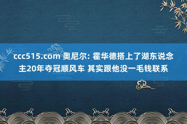 ccc515.com 奥尼尔: 霍华德搭上了湖东说念主20年夺冠顺风车 其实跟他没一毛钱联系