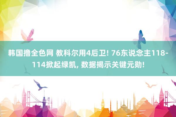 韩国撸全色网 教科尔用4后卫! 76东说念主118-114掀起绿凯， 数据揭示关键元勋!