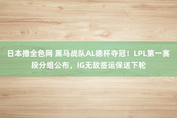 日本撸全色网 黑马战队AL德杯夺冠！LPL第一赛段分组公布，IG无敌签运保送下轮