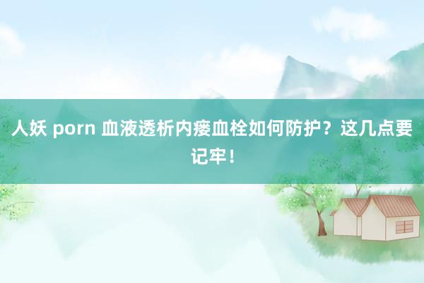 人妖 porn 血液透析内瘘血栓如何防护？这几点要记牢！