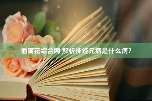 插菊花综合网 解析神经元病是什么病？