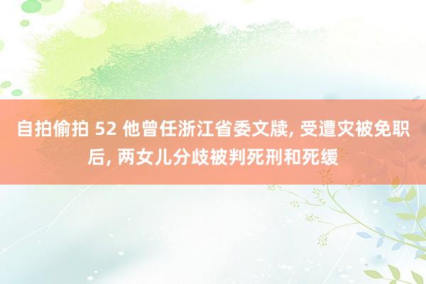 自拍偷拍 52 他曾任浙江省委文牍， 受遭灾被免职后， 两女儿分歧被判死刑和死缓