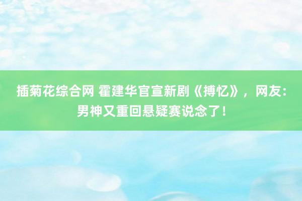 插菊花综合网 霍建华官宣新剧《搏忆》，网友：男神又重回悬疑赛说念了！