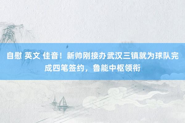 自慰 英文 佳音！新帅刚接办武汉三镇就为球队完成四笔签约，鲁能中枢领衔