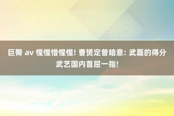 巨臀 av 惺惺惜惺惺! 曹赟定曾暗意: 武磊的得分武艺国内首屈一指!