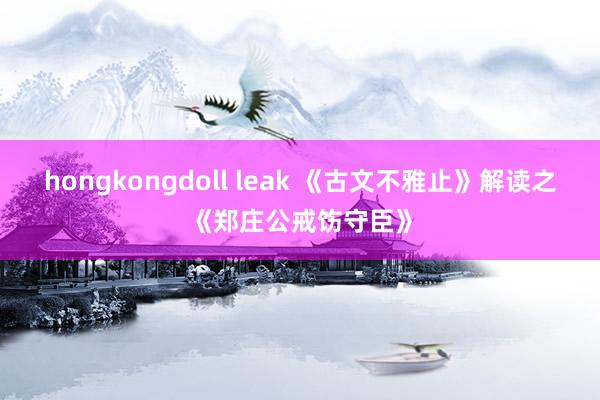 hongkongdoll leak 《古文不雅止》解读之《郑庄公戒饬守臣》