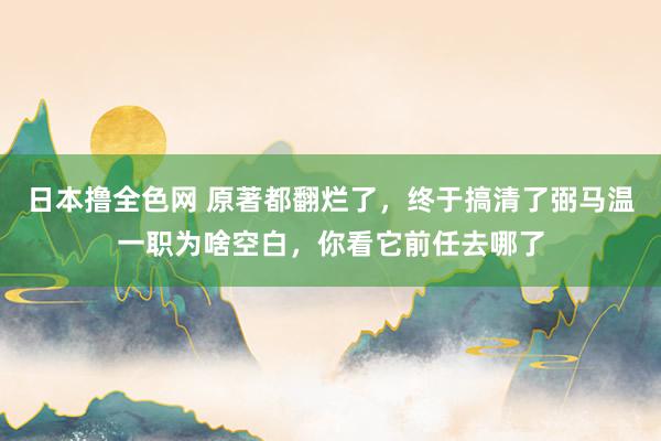 日本撸全色网 原著都翻烂了，终于搞清了弼马温一职为啥空白，你看它前任去哪了