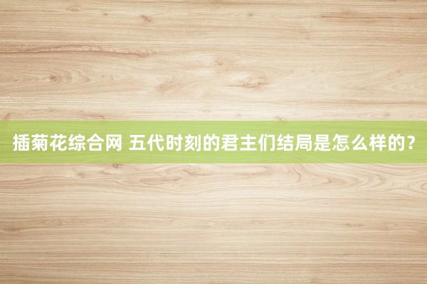 插菊花综合网 五代时刻的君主们结局是怎么样的？