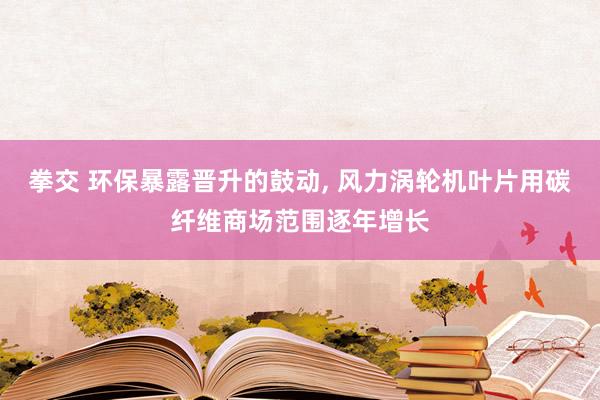 拳交 环保暴露晋升的鼓动， 风力涡轮机叶片用碳纤维商场范围逐年增长