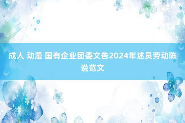成人 动漫 国有企业团委文告2024年述员劳动陈说范文