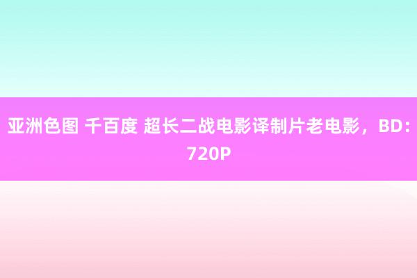 亚洲色图 千百度 超长二战电影译制片老电影，BD：720P
