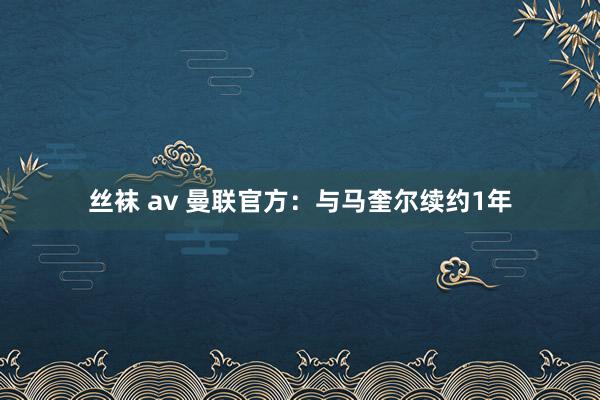 丝袜 av 曼联官方：与马奎尔续约1年