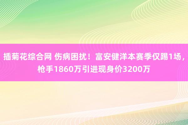 插菊花综合网 伤病困扰！富安健洋本赛季仅踢1场，枪手1860万引进现身价3200万
