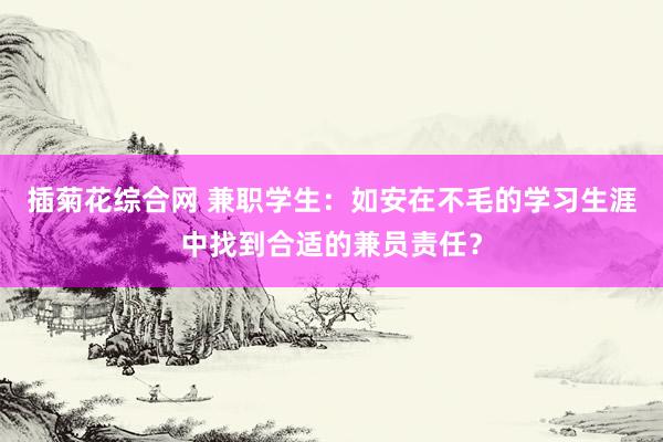 插菊花综合网 兼职学生：如安在不毛的学习生涯中找到合适的兼员责任？