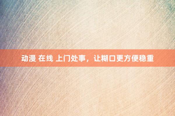 动漫 在线 上门处事，让糊口更方便稳重