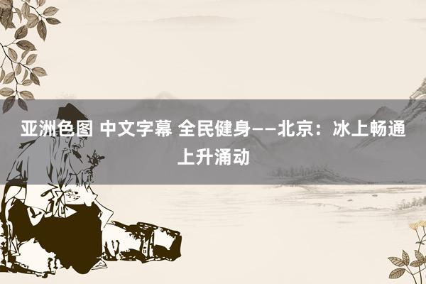 亚洲色图 中文字幕 全民健身——北京：冰上畅通上升涌动
