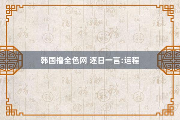 韩国撸全色网 逐日一言:运程