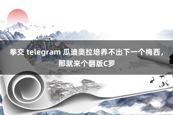 拳交 telegram 瓜迪奥拉培养不出下一个梅西，那就来个翻版C罗