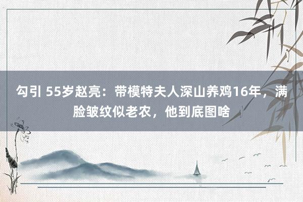 勾引 55岁赵亮：带模特夫人深山养鸡16年，满脸皱纹似老农，他到底图啥