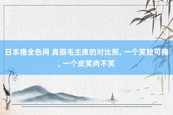 日本撸全色网 真假毛主席的对比照， 一个笑脸可掬， 一个皮笑肉不笑