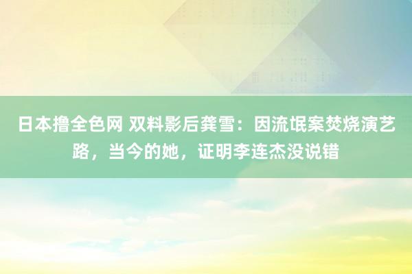 日本撸全色网 双料影后龚雪：因流氓案焚烧演艺路，当今的她，证明李连杰没说错