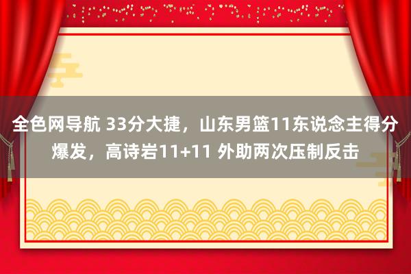全色网导航 33分大捷，山东男篮11东说念主得分爆发，高诗岩11+11 外助两次压制反击