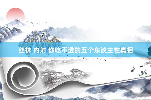 丝袜 内射 你吃不透的五个东谈主性真相