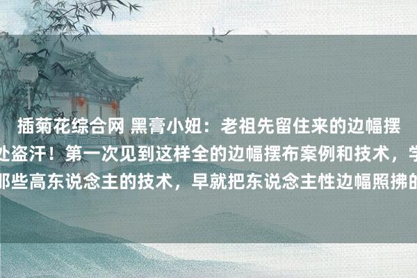 插菊花综合网 黑膏小妞：老祖先留住来的边幅摆布术，看完你会惊出独处盗汗！第一次见到这样全的边幅摆布案例和技术，学会你也很蛮横！蓝本那些高东说念主的技术，早就把东说念主性边幅照拂的透透的！让你在生存和责任中，知彼心腹，占据...