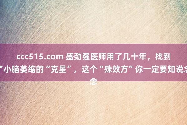 ccc515.com 盛劲强医师用了几十年，找到了小脑萎缩的“克星”，这个“殊效方”你一定要知说念
