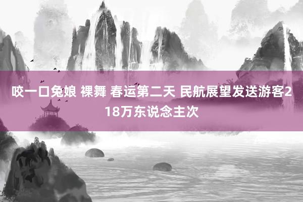 咬一口兔娘 裸舞 春运第二天 民航展望发送游客218万东说念主次