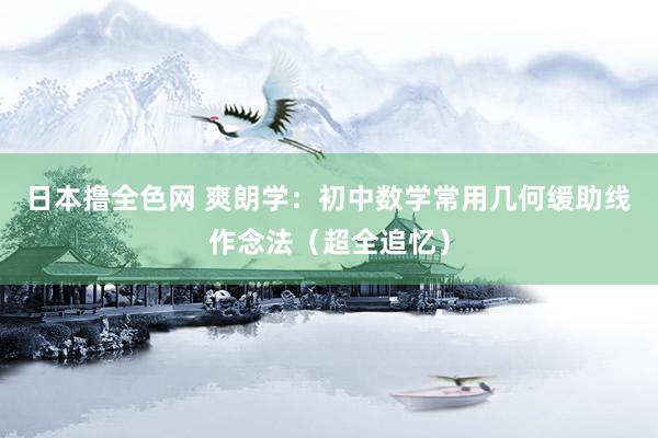 日本撸全色网 爽朗学：初中数学常用几何缓助线作念法（超全追忆）