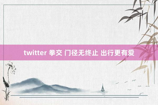twitter 拳交 门径无终止 出行更有爱